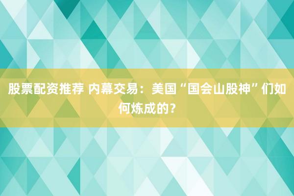 股票配资推荐 内幕交易：美国“国会山股神”们如何炼成的？