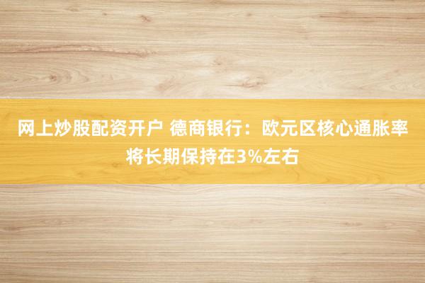 网上炒股配资开户 德商银行：欧元区核心通胀率将长期保持在3%左右