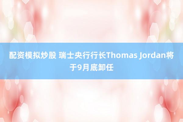 配资模拟炒股 瑞士央行行长Thomas Jordan将于9月底卸任