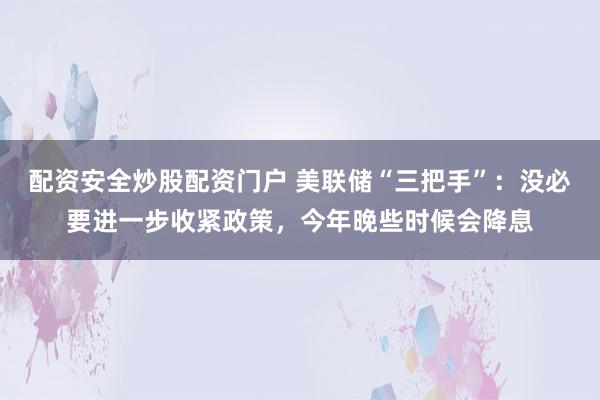 配资安全炒股配资门户 美联储“三把手”：没必要进一步收紧政策，今年晚些时候会降息