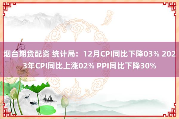 烟台期货配资 统计局：12月CPI同比下降03% 2023年CPI同比上涨02% PPI同比下降30%