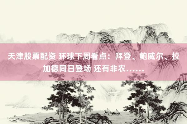 天津股票配资 环球下周看点：拜登、鲍威尔、拉加德同日登场 还有非农……