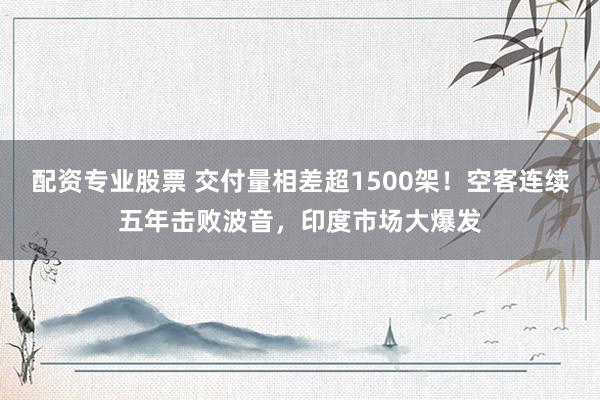 配资专业股票 交付量相差超1500架！空客连续五年击败波音，印度市场大爆发