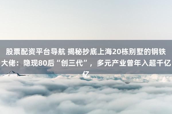 股票配资平台导航 揭秘抄底上海20栋别墅的钢铁大佬：隐现80后“创三代”，多元产业曾年入超千亿
