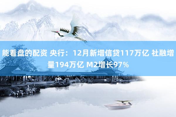 能看盘的配资 央行：12月新增信贷117万亿 社融增量194万亿 M2增长97%