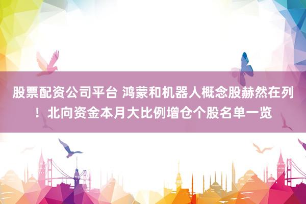 股票配资公司平台 鸿蒙和机器人概念股赫然在列！北向资金本月大比例增仓个股名单一览