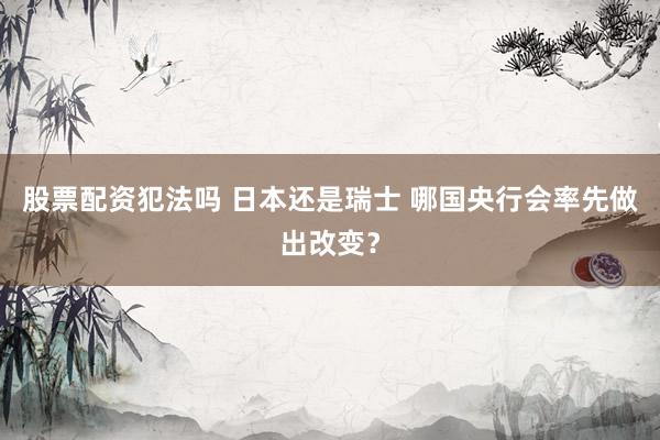 股票配资犯法吗 日本还是瑞士 哪国央行会率先做出改变？