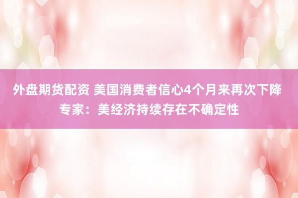外盘期货配资 美国消费者信心4个月来再次下降 专家：美经济持续存在不确定性