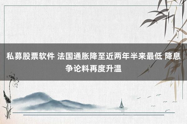私募股票软件 法国通胀降至近两年半来最低 降息争论料再度升温
