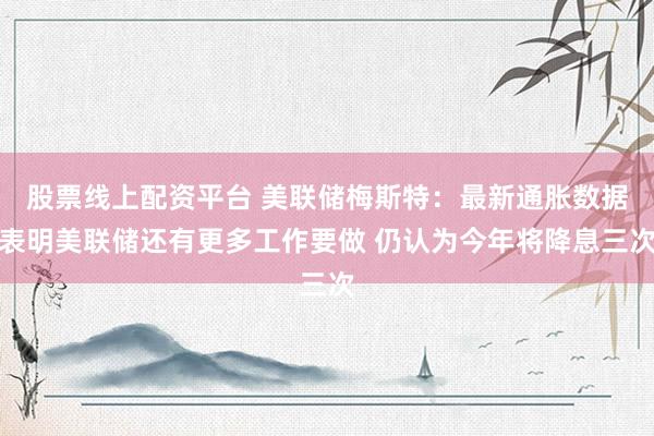 股票线上配资平台 美联储梅斯特：最新通胀数据表明美联储还有更多工作要做 仍认为今年将降息三次