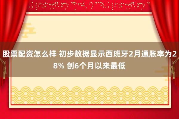 股票配资怎么样 初步数据显示西班牙2月通胀率为28% 创6个月以来最低