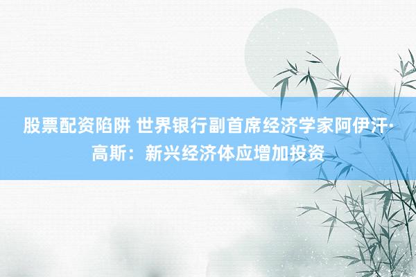 股票配资陷阱 世界银行副首席经济学家阿伊汗·高斯：新兴经济体应增加投资