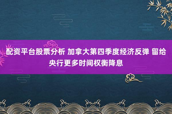 配资平台股票分析 加拿大第四季度经济反弹 留给央行更多时间权衡降息