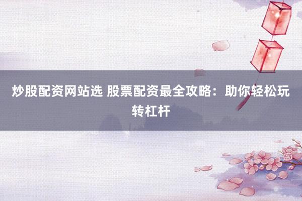 炒股配资网站选 股票配资最全攻略：助你轻松玩转杠杆