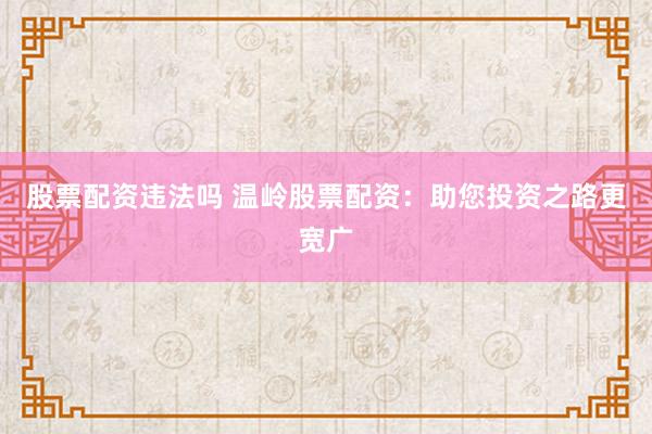 股票配资违法吗 温岭股票配资：助您投资之路更宽广