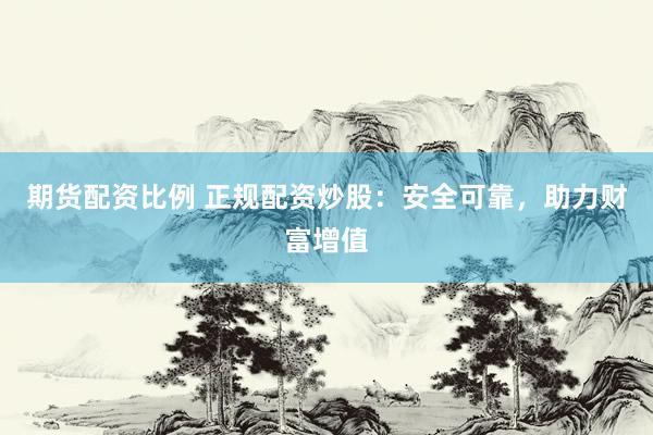 期货配资比例 正规配资炒股：安全可靠，助力财富增值