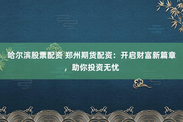 哈尔滨股票配资 郑州期货配资：开启财富新篇章，助你投资无忧