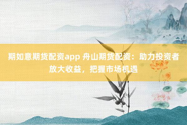 期如意期货配资app 舟山期货配资：助力投资者放大收益，把握市场机遇