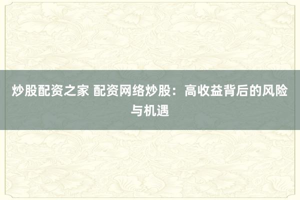 炒股配资之家 配资网络炒股：高收益背后的风险与机遇