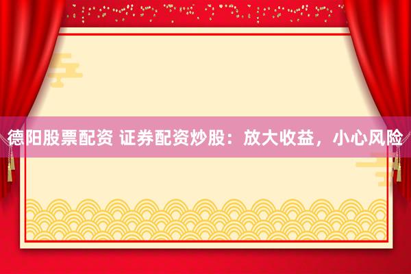 德阳股票配资 证券配资炒股：放大收益，小心风险