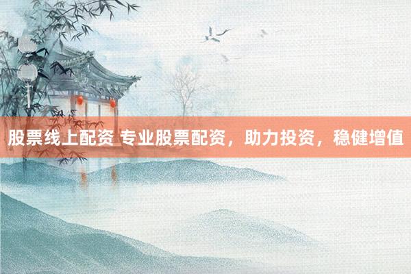 股票线上配资 专业股票配资，助力投资，稳健增值