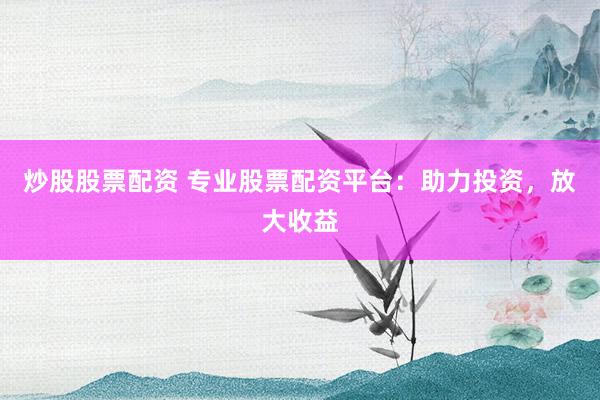 炒股股票配资 专业股票配资平台：助力投资，放大收益