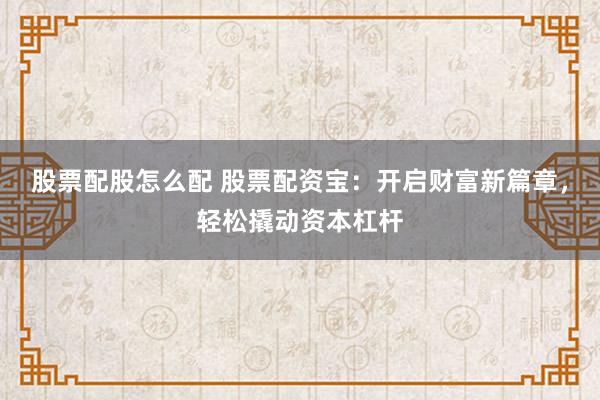 股票配股怎么配 股票配资宝：开启财富新篇章，轻松撬动资本杠杆