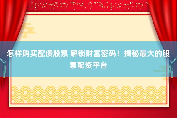 怎样购买配债股票 解锁财富密码！揭秘最大的股票配资平台