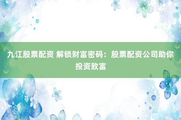 九江股票配资 解锁财富密码：股票配资公司助你投资致富