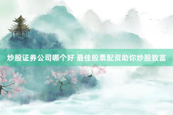 炒股证券公司哪个好 最佳股票配资助你炒股致富