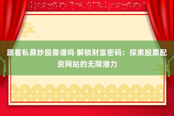 跟着私募炒股靠谱吗 解锁财富密码：探索股票配资网站的无限潜力