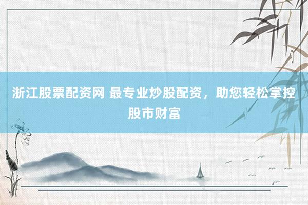 浙江股票配资网 最专业炒股配资，助您轻松掌控股市财富