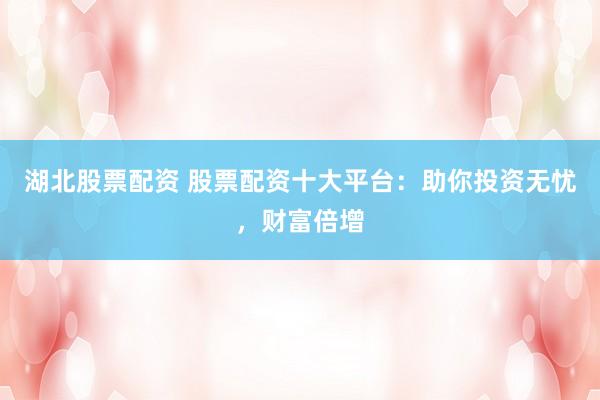 湖北股票配资 股票配资十大平台：助你投资无忧，财富倍增