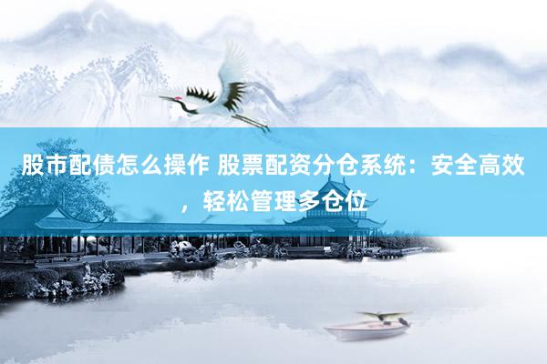 股市配债怎么操作 股票配资分仓系统：安全高效，轻松管理多仓位