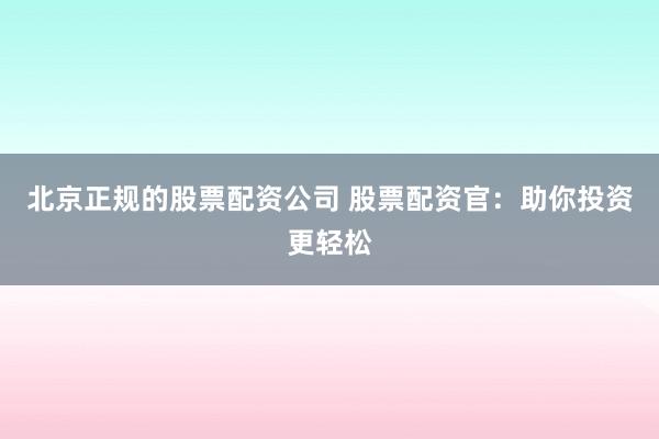 北京正规的股票配资公司 股票配资官：助你投资更轻松