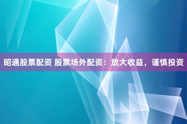 昭通股票配资 股票场外配资：放大收益，谨慎投资