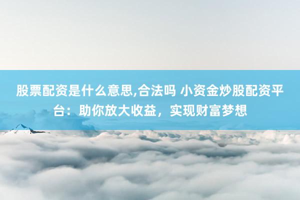 股票配资是什么意思,合法吗 小资金炒股配资平台：助你放大收益，实现财富梦想