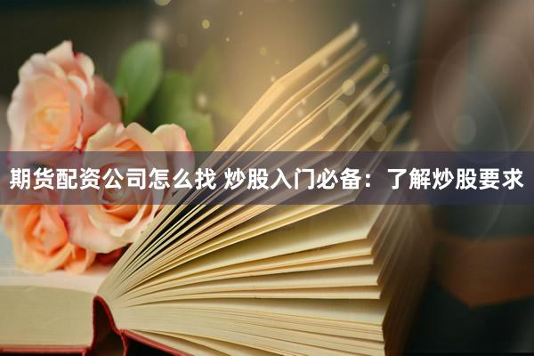 期货配资公司怎么找 炒股入门必备：了解炒股要求