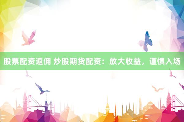 股票配资返佣 炒股期货配资：放大收益，谨慎入场