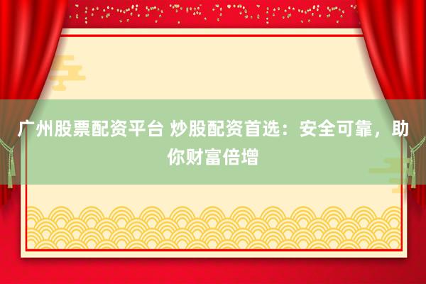 广州股票配资平台 炒股配资首选：安全可靠，助你财富倍增