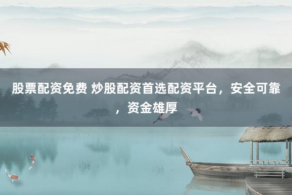 股票配资免费 炒股配资首选配资平台，安全可靠，资金雄厚