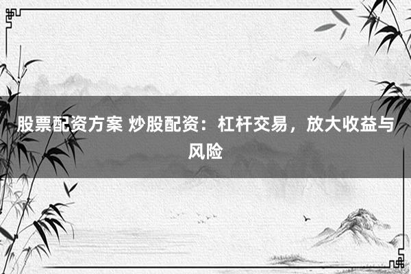 股票配资方案 炒股配资：杠杆交易，放大收益与风险
