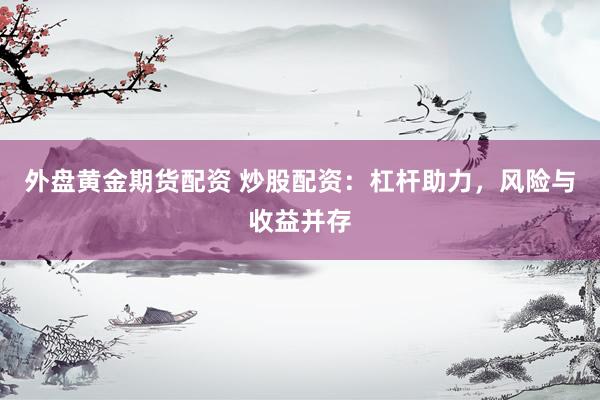 外盘黄金期货配资 炒股配资：杠杆助力，风险与收益并存