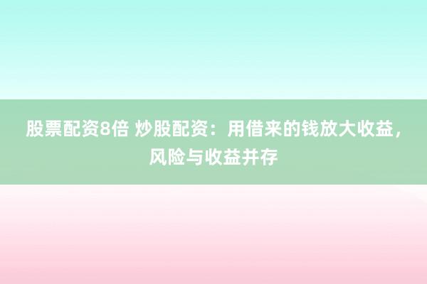 股票配资8倍 炒股配资：用借来的钱放大收益，风险与收益并存