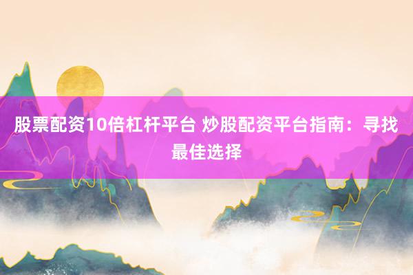 股票配资10倍杠杆平台 炒股配资平台指南：寻找最佳选择