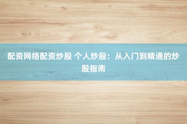 配资网络配资炒股 个人炒股：从入门到精通的炒股指南