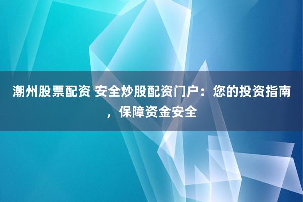 潮州股票配资 安全炒股配资门户：您的投资指南，保障资金安全