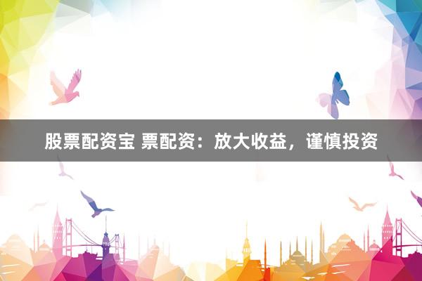 股票配资宝 票配资：放大收益，谨慎投资