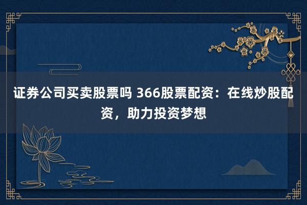 证券公司买卖股票吗 366股票配资：在线炒股配资，助力投资梦想