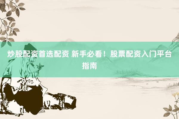 炒股配资首选配资 新手必看！股票配资入门平台指南